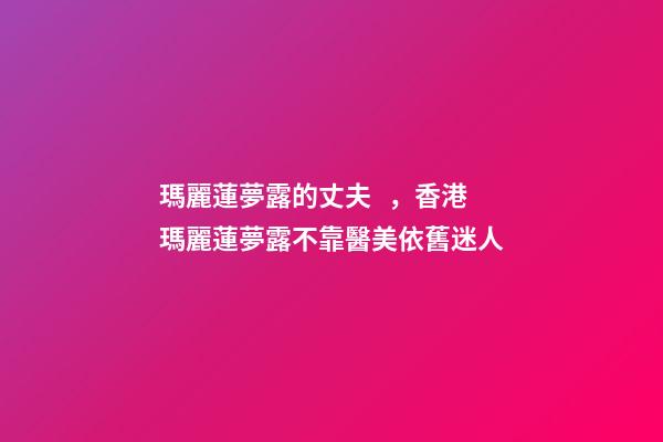 瑪麗蓮夢露的丈夫，香港瑪麗蓮夢露不靠醫美依舊迷人-第1張-觀點-玄機派